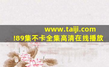www.taiji.com!89集不卡全集高清在线播放