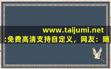 www.taijumi.net:免费高清支持自定义，网友：随心设计！