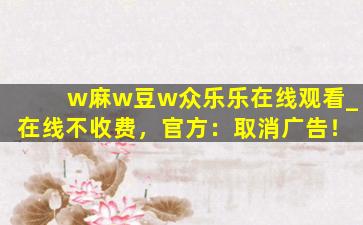 w麻w豆w众乐乐在线观看_在线不收费，官方：取消广告！