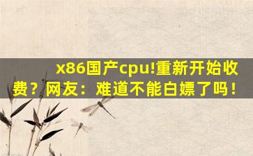 x86国产cpu!重新开始收费？网友：难道不能白嫖了吗！