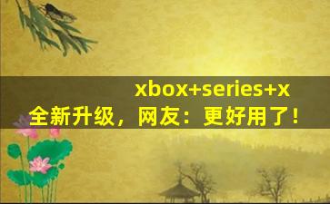 xbox+series+x全新升级，网友：更好用了！
