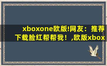 xboxone欧版!网友：推荐下载脸红帮帮我！,欧版xbox