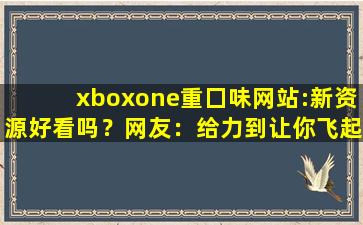 xboxone重囗味网站:新资源好看吗？网友：给力到让你飞起！