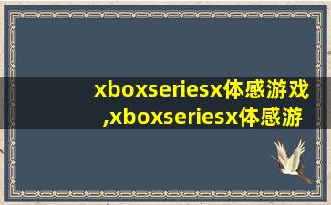 xboxseriesx体感游戏,xboxseriesx体感游戏评测