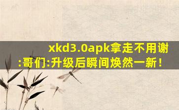 xkd3.0apk拿走不用谢:哥们:升级后瞬间焕然一新！