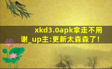 xkd3.0apk拿走不用谢_up主:更新太森森了！