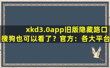 xkd3.0app旧版隐藏路口搜狗也可以看了？官方：各大平台都可以！