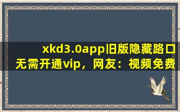 xkd3.0app旧版隐藏路口无需开通vip，网友：视频免费点播！