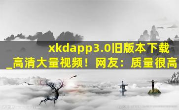 xkdapp3.0旧版本下载_高清大量视频！网友：质量很高