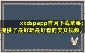 xkdspapp官网下载苹果:提供了最好玩最好看的美女视频，还带来各种海外电影资源