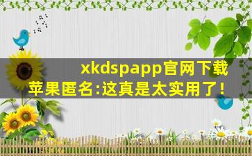 xkdspapp官网下载苹果匿名:这真是太实用了！