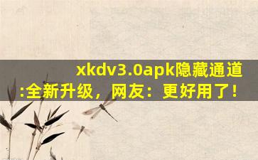 xkdv3.0apk隐藏通道:全新升级，网友：更好用了！