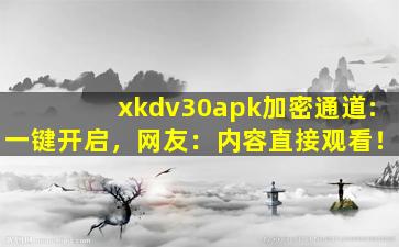 xkdv30apk加密通道:一键开启，网友：内容直接观看！