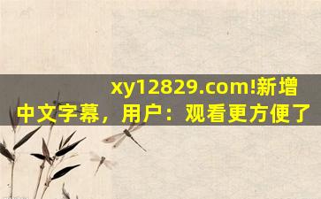 xy12829.com!新增中文字幕，用户：观看更方便了