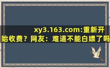 xy3.163.com:重新开始收费？网友：难道不能白嫖了吗！