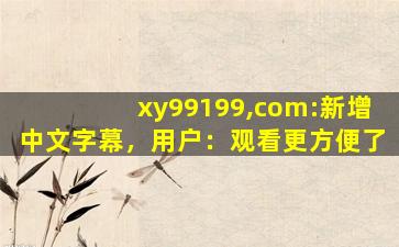 xy99199,com:新增中文字幕，用户：观看更方便了
