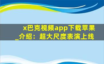x巴克视频app下载苹果_介绍：超大尺度表演上线