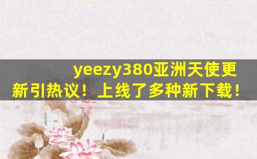 yeezy380亚洲天使更新引热议！上线了多种新下载！