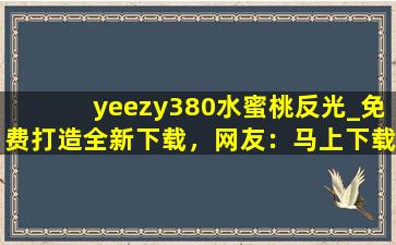yeezy380水蜜桃反光_免费打造全新下载，网友：马上下载体验！