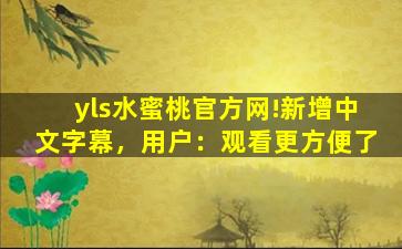 yls水蜜桃官方网!新增中文字幕，用户：观看更方便了