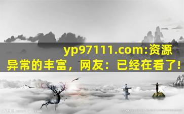 yp97111.com:资源异常的丰富，网友：已经在看了!