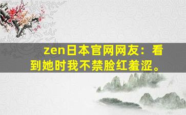 zen日本官网网友：看到她时我不禁脸红羞涩。