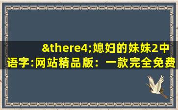 ∴媳妇的妹妹2中语字:网站精品版：一款完全免费的视频播放软件