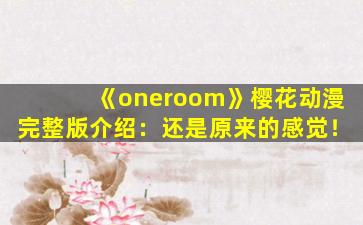 《oneroom》樱花动漫完整版介绍：还是原来的感觉！
