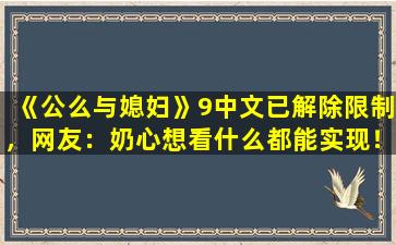 《公么与媳妇》9中文已解除限制，网友：奶心想看什么都能实现！,媳妇的英语