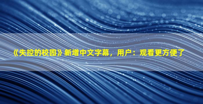 《失控的校园》新增中文字幕，用户：观看更方便了
