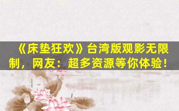 《床垫狂欢》台湾版观影无限制，网友：超多资源等你体验！