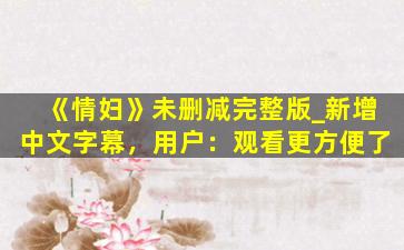 《情妇》未删减完整版_新增中文字幕，用户：观看更方便了