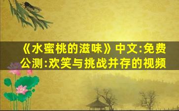 《水蜜桃的滋味》中文:免费公测:欢笑与挑战并存的视频