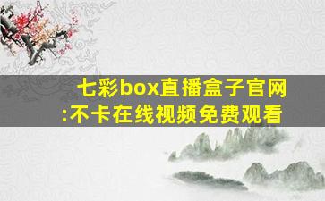 七彩box直播盒子官网:不卡在线视频免费观看