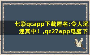 七彩qcapp下载匿名:令人沉迷其中！,qz27app电脑下载