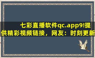七彩直播软件qc.app9!提供精彩视频链接，网友：时刻更新视频