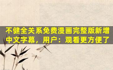 不健全关系免费漫画完整版新增中文字幕，用户：观看更方便了