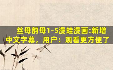 丝母韵母1-5漫蛙漫画:新增中文字幕，用户：观看更方便了