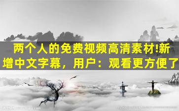 两个人的免费视频高清素材!新增中文字幕，用户：观看更方便了