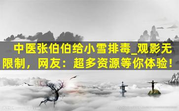 中医张伯伯给小雪排毒_观影无限制，网友：超多资源等你体验！