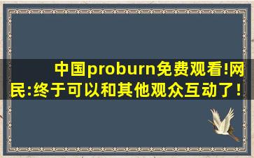 中国proburn免费观看!网民:终于可以和其他观众互动了！