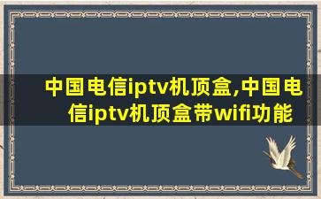 中国电信iptv机顶盒,中国电信iptv机顶盒带wifi功能不