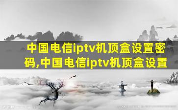 中国电信iptv机顶盒设置密码,中国电信iptv机顶盒设置