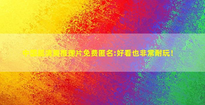 中国超清爽推理片免费匿名:好看也非常耐玩！