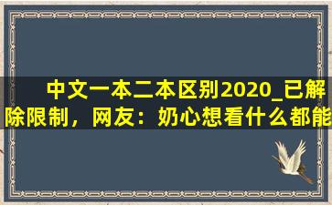 中文一本二本区别2020_已解除限制，网友：奶心想看什么都能实现！
