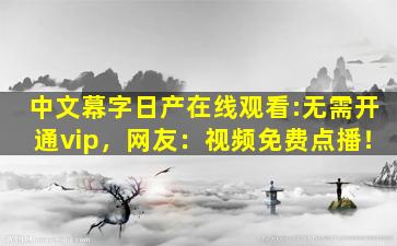 中文幕字日产在线观看:无需开通vip，网友：视频免费点播！