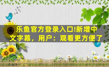 乐鱼官方登录入口!新增中文字幕，用户：观看更方便了