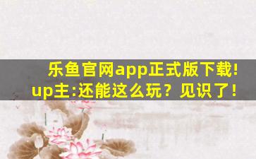 乐鱼官网app正式版下载!up主:还能这么玩？见识了！