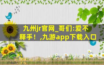 九州jr官网_哥们:爱不释手！,九游app下载入口