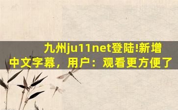 九州ju11net登陆!新增中文字幕，用户：观看更方便了